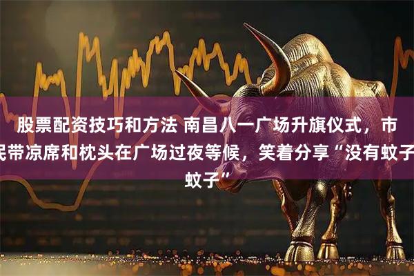 股票配资技巧和方法 南昌八一广场升旗仪式，市民带凉席和枕头在广场过夜等候，笑着分享“没有蚊子”