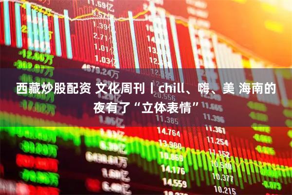 西藏炒股配资 文化周刊丨chill、嗨、美 海南的夜有了“立体表情”