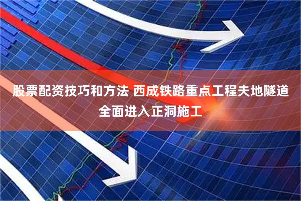 股票配资技巧和方法 西成铁路重点工程夫地隧道全面进入正洞施工