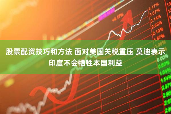 股票配资技巧和方法 面对美国关税重压 莫迪表示印度不会牺牲本国利益