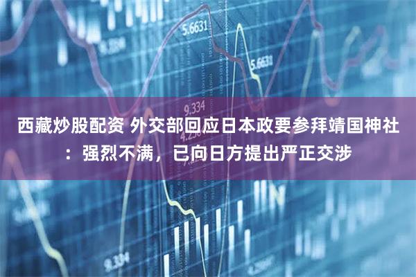 西藏炒股配资 外交部回应日本政要参拜靖国神社：强烈不满，已向日方提出严正交涉