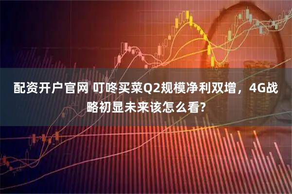 配资开户官网 叮咚买菜Q2规模净利双增，4G战略初显未来该怎么看?