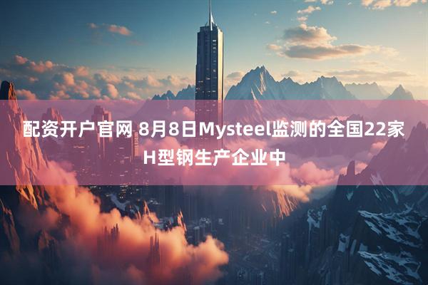 配资开户官网 8月8日Mysteel监测的全国22家H型钢生产企业中