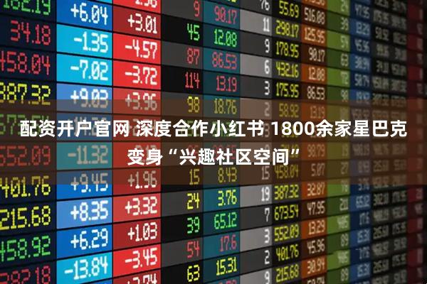 配资开户官网 深度合作小红书 1800余家星巴克变身“兴趣社区空间”