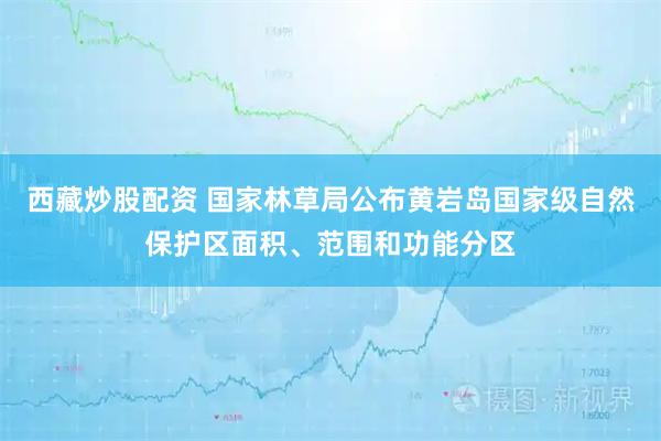 西藏炒股配资 国家林草局公布黄岩岛国家级自然保护区面积、范围和功能分区