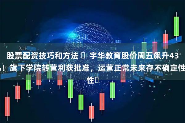 股票配资技巧和方法 ​宇华教育股价周五飙升43%！旗下学院转营利获批准，运营正常未来存不确定性​