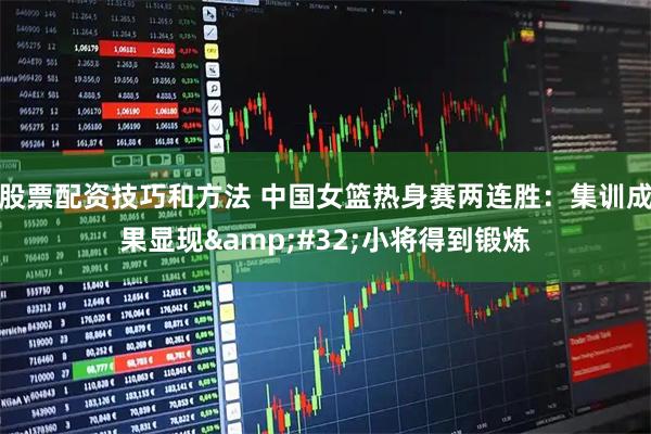股票配资技巧和方法 中国女篮热身赛两连胜：集训成果显现&#32;小将得到锻炼