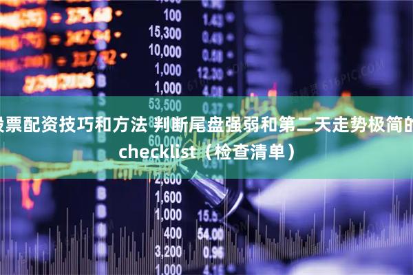 股票配资技巧和方法 判断尾盘强弱和第二天走势极简的 checklist（检查清单）