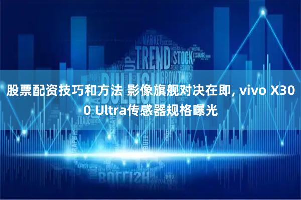股票配资技巧和方法 影像旗舰对决在即, vivo X300 Ultra传感器规格曝光