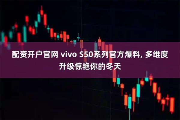 配资开户官网 vivo S50系列官方爆料, 多维度升级惊艳你的冬天