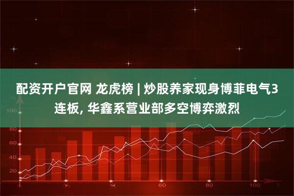 配资开户官网 龙虎榜 | 炒股养家现身博菲电气3连板, 华鑫系营业部多空博弈激烈