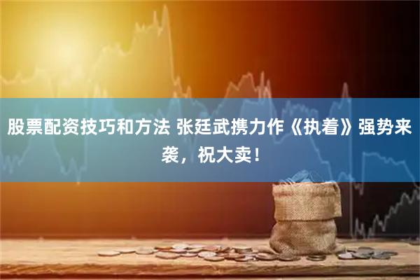 股票配资技巧和方法 张廷武携力作《执着》强势来袭，祝大卖！