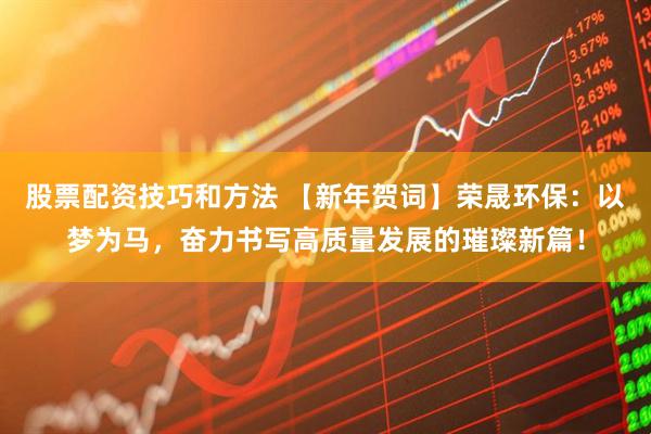 股票配资技巧和方法 【新年贺词】荣晟环保：以梦为马，奋力书写高质量发展的璀璨新篇！