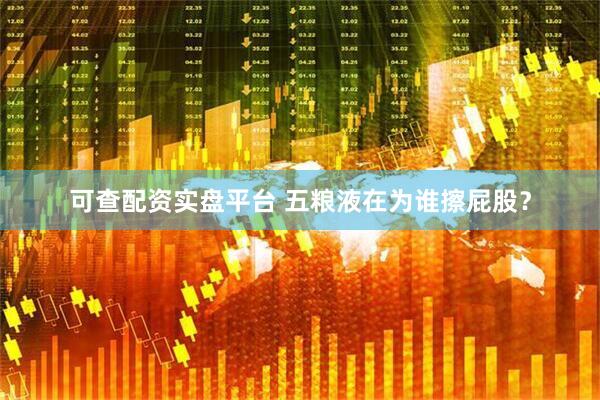 可查配资实盘平台 五粮液在为谁擦屁股？
