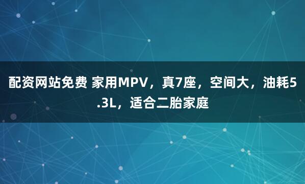 配资网站免费 家用MPV，真7座，空间大，油耗5.3L，适合二胎家庭