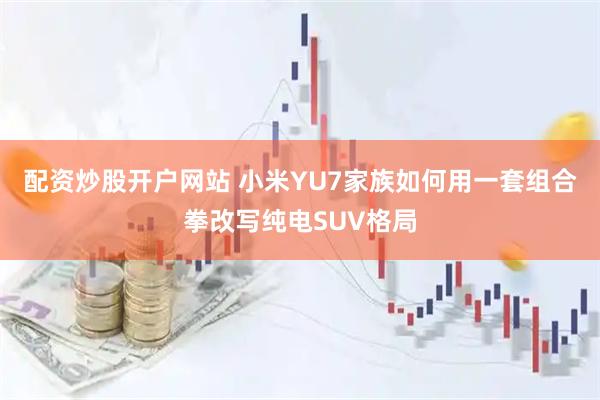 配资炒股开户网站 小米YU7家族如何用一套组合拳改写纯电SUV格局